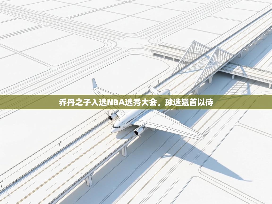 乔丹之子入选NBA选秀大会，球迷翘首以待  第2张